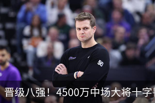 晋级八强！4500万中场大将十字韧带重伤长期缺阵 英超劲旅同遭重击